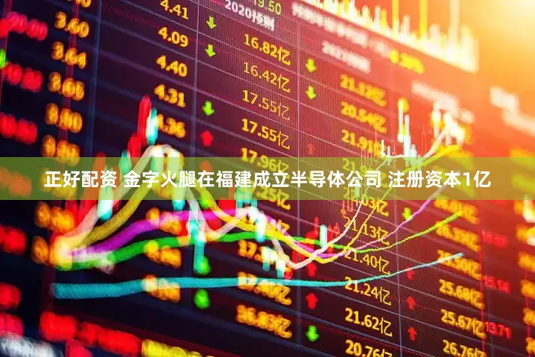 正好配资 金字火腿在福建成立半导体公司 注册资本1亿