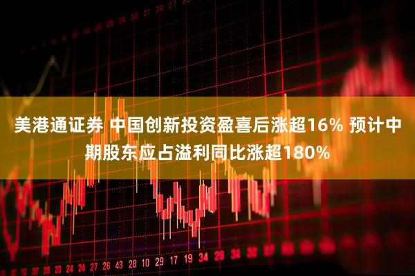 美港通证券 中国创新投资盈喜后涨超16% 预计中期股东应占溢利同比涨超180%