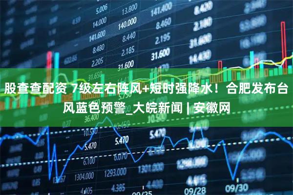 股查查配资 7级左右阵风+短时强降水！合肥发布台风蓝色预警_大皖新闻 | 安徽网