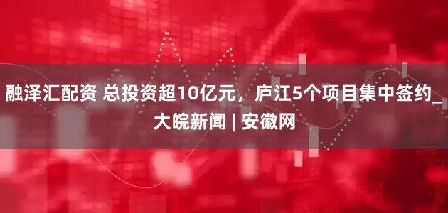 融泽汇配资 总投资超10亿元，庐江5个项目集中签约_大皖新闻 | 安徽网