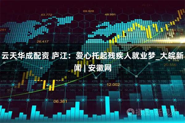 云天华成配资 庐江：爱心托起残疾人就业梦_大皖新闻 | 安徽网