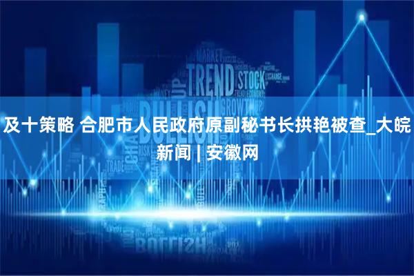 及十策略 合肥市人民政府原副秘书长拱艳被查_大皖新闻 | 安徽网