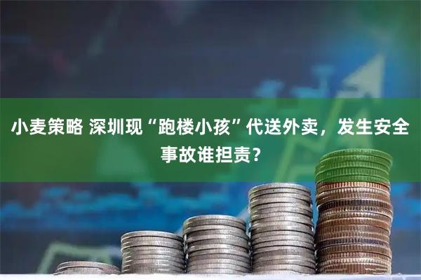 小麦策略 深圳现“跑楼小孩”代送外卖，发生安全事故谁担责？