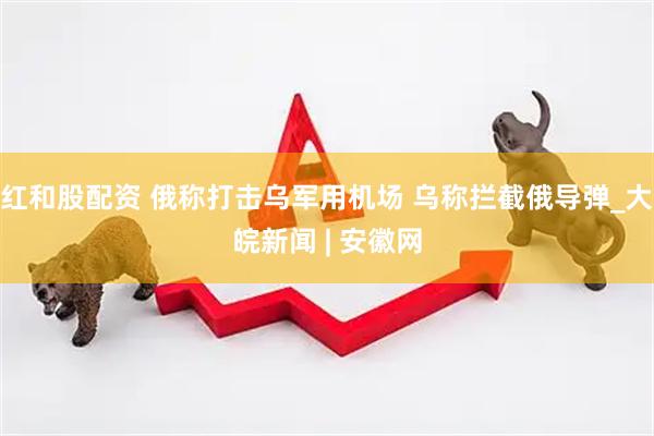 红和股配资 俄称打击乌军用机场 乌称拦截俄导弹_大皖新闻 | 安徽网