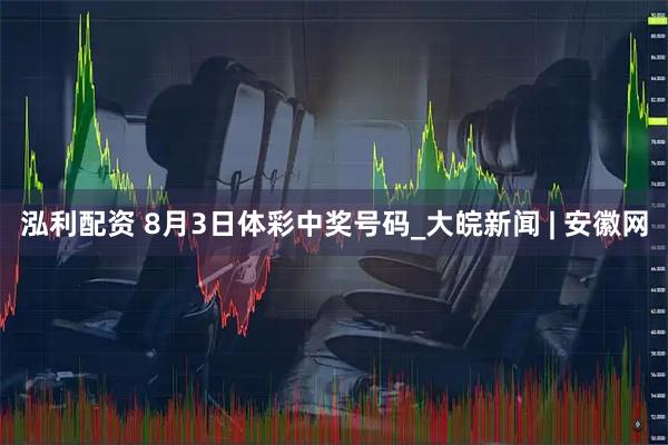 泓利配资 8月3日体彩中奖号码_大皖新闻 | 安徽网