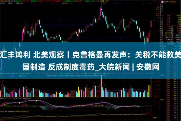 汇丰鸿利 北美观察丨克鲁格曼再发声：关税不能救美国制造 反成制度毒药_大皖新闻 | 安徽网