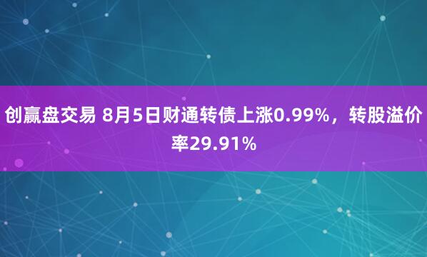 创赢盘交易 8月5日财通转债上涨0.99%，转股溢价率29.91%