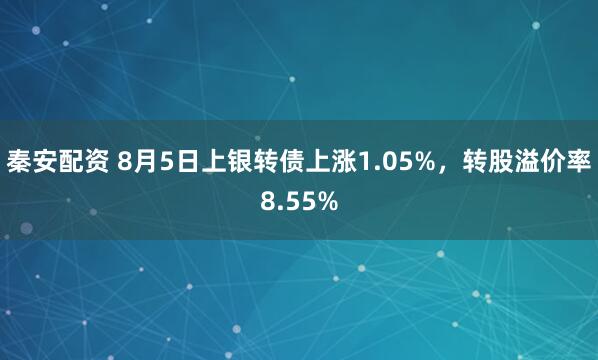 秦安配资 8月5日上银转债上涨1.05%，转股溢价率8.55%