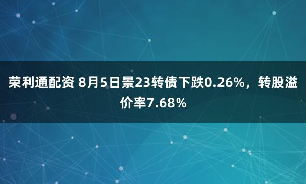 荣利通配资 8月5日景23转债下跌0.26%，转股溢价率7.68%