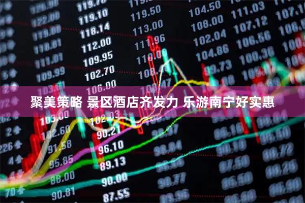聚美策略 景区酒店齐发力 乐游南宁好实惠