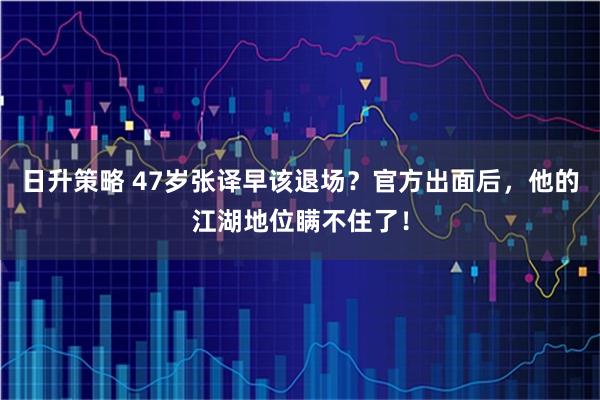 日升策略 47岁张译早该退场？官方出面后，他的江湖地位瞒不住了！