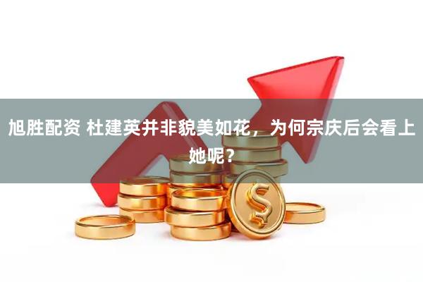 旭胜配资 杜建英并非貌美如花，为何宗庆后会看上她呢？