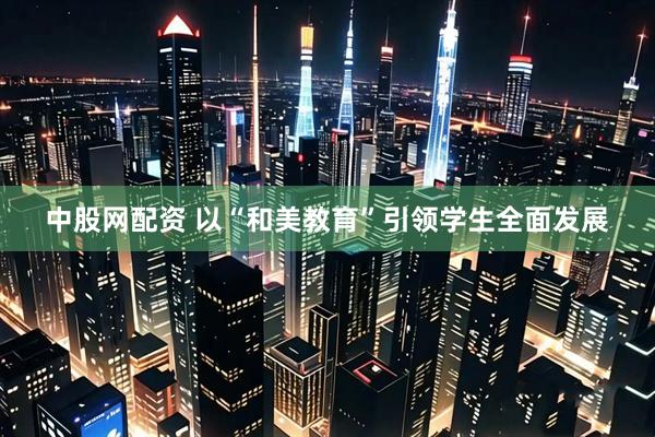 中股网配资 以“和美教育”引领学生全面发展