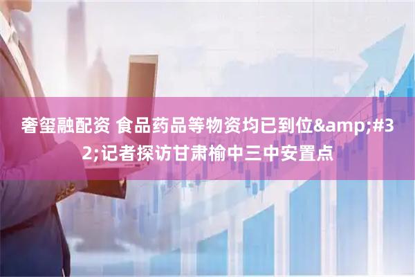 奢玺融配资 食品药品等物资均已到位&#32;记者探访甘肃榆中三中安置点