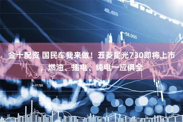 金十配资 国民车我来做！五菱星光730即将上市，燃油、插电、纯电一应俱全