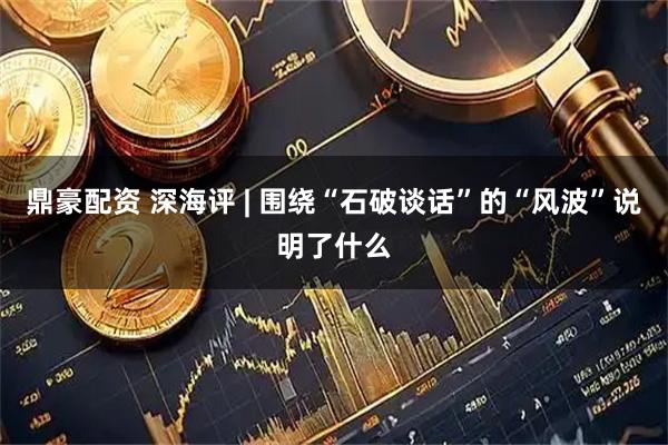 鼎豪配资 深海评 | 围绕“石破谈话”的“风波”说明了什么
