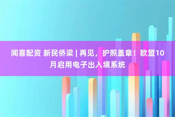 闻喜配资 新民侨梁 | 再见，护照盖章！欧盟10月启用电子出入境系统