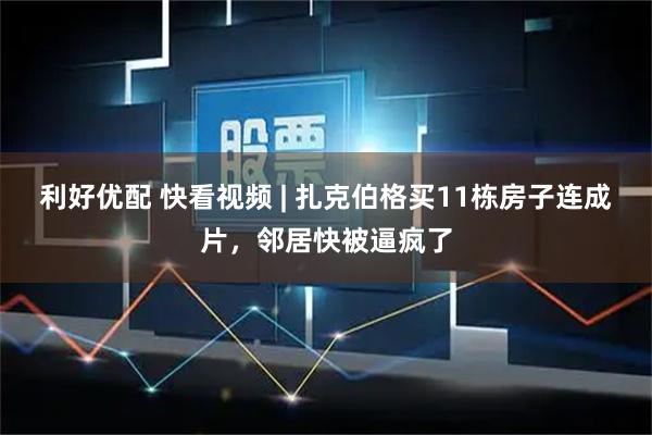 利好优配 快看视频 | 扎克伯格买11栋房子连成片，邻居快被逼疯了