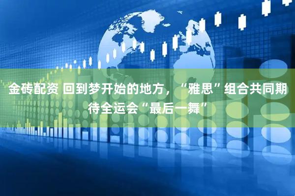 金砖配资 回到梦开始的地方，“雅思”组合共同期待全运会“最后一舞”
