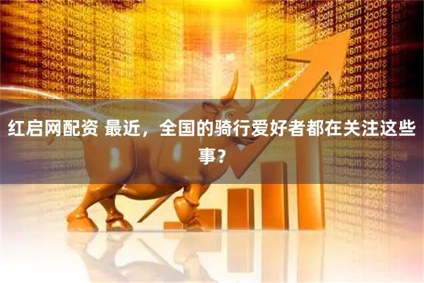 红启网配资 最近，全国的骑行爱好者都在关注这些事？