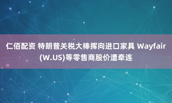 仁佰配资 特朗普关税大棒挥向进口家具 Wayfair(W.US)等零售商股价遭牵连