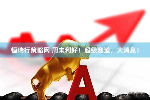 恒瑞行策略网 周末利好！超级赛道，大消息！