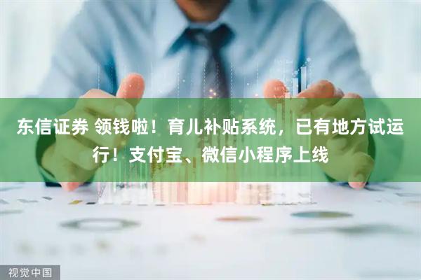 东信证券 领钱啦！育儿补贴系统，已有地方试运行！支付宝、微信小程序上线