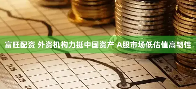 富旺配资 外资机构力挺中国资产 A股市场低估值高韧性