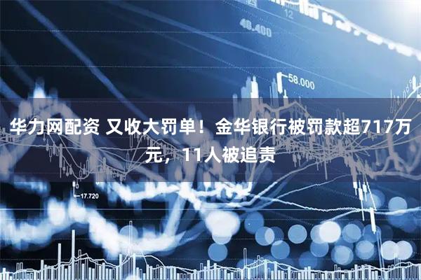 华力网配资 又收大罚单！金华银行被罚款超717万元，11人被追责