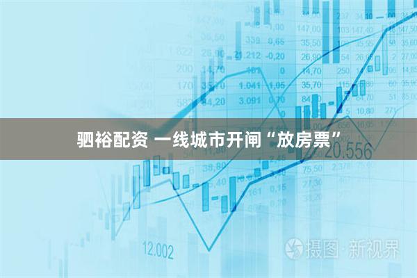 驷裕配资 一线城市开闸“放房票”