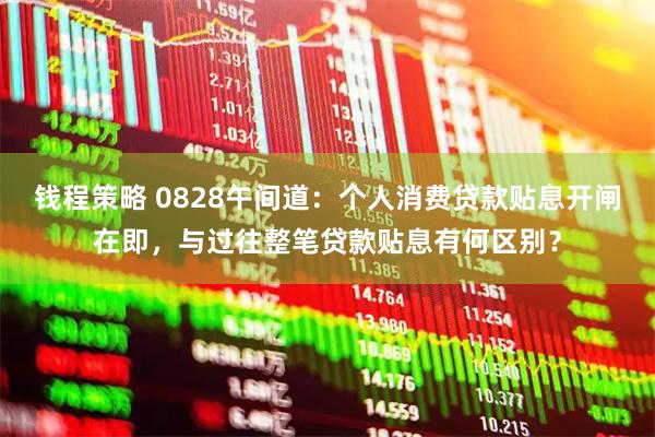 钱程策略 0828午间道：个人消费贷款贴息开闸在即，与过往整笔贷款贴息有何区别？