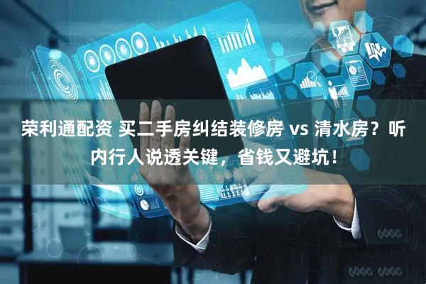 荣利通配资 买二手房纠结装修房 vs 清水房？听内行人说透关键，省钱又避坑！