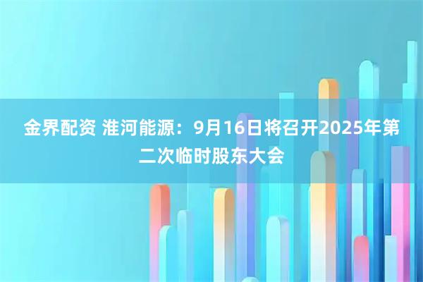 金界配资 淮河能源：9月16日将召开2025年第二次临时股东大会