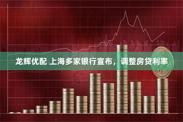龙辉优配 上海多家银行宣布，调整房贷利率
