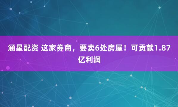 涵星配资 这家券商，要卖6处房屋！可贡献1.87亿利润