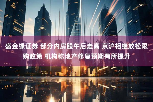 盛金缘证券 部分内房股午后走高 京沪相继放松限购政策 机构称地产修复预期有所提升