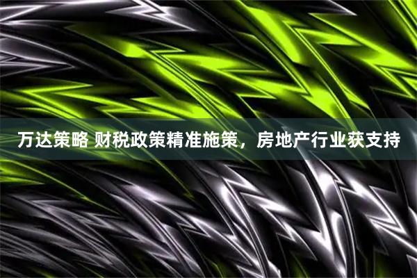 万达策略 财税政策精准施策，房地产行业获支持