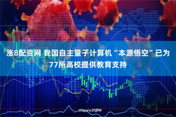 涨8配资网 我国自主量子计算机“本源悟空”已为77所高校提供教育支持