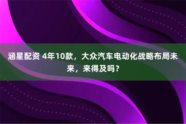 涵星配资 4年10款，大众汽车电动化战略布局未来，来得及吗？