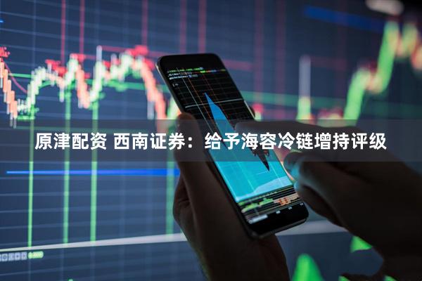 原津配资 西南证券：给予海容冷链增持评级