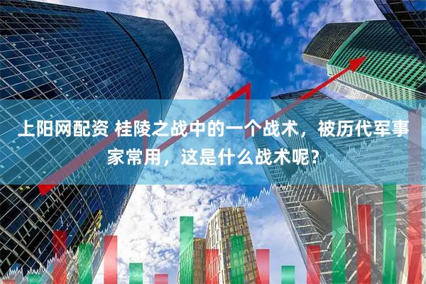 上阳网配资 桂陵之战中的一个战术，被历代军事家常用，这是什么战术呢？