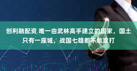 创利融配资 唯一由武林高手建立的国家，国土只有一座城，战国七雄都不敢攻打