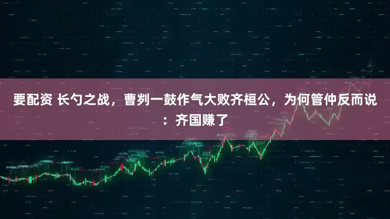 要配资 长勺之战，曹刿一鼓作气大败齐桓公，为何管仲反而说：齐国赚了