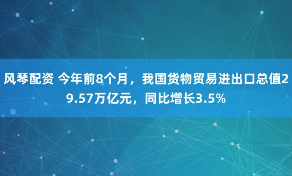 风琴配资 今年前8个月，我国货物贸易进出口总值29.57万亿元，同比增长3.5%