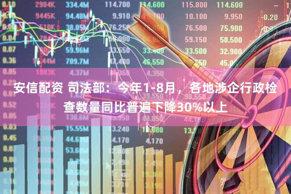 安信配资 司法部：今年1-8月，各地涉企行政检查数量同比普遍下降30%以上