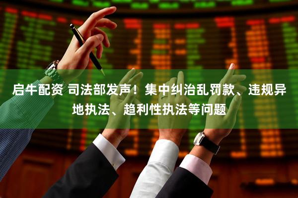 启牛配资 司法部发声！集中纠治乱罚款、违规异地执法、趋利性执法等问题