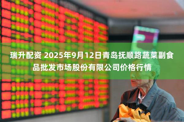 瑞升配资 2025年9月12日青岛抚顺路蔬菜副食品批发市场股份有限公司价格行情
