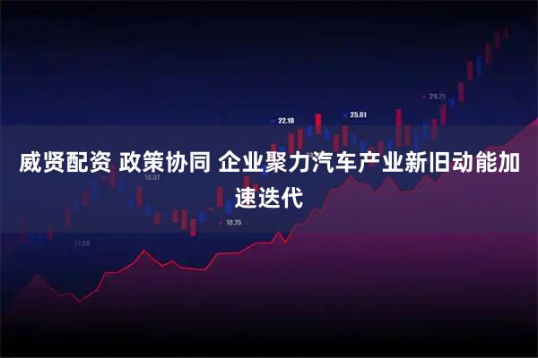 威贤配资 政策协同 企业聚力汽车产业新旧动能加速迭代