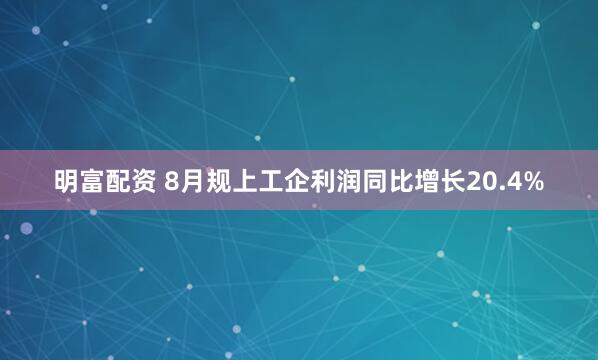 明富配资 8月规上工企利润同比增长20.4%