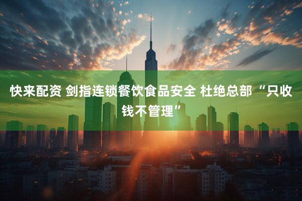 快来配资 剑指连锁餐饮食品安全 杜绝总部 “只收钱不管理”